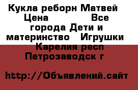 Кукла реборн Матвей › Цена ­ 13 500 - Все города Дети и материнство » Игрушки   . Карелия респ.,Петрозаводск г.